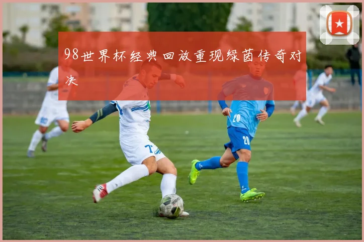 98世界杯经典回放重现绿茵传奇对决