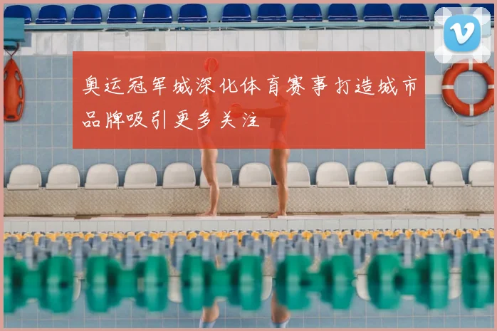 奥运冠军城深化体育赛事打造城市品牌吸引更多关注