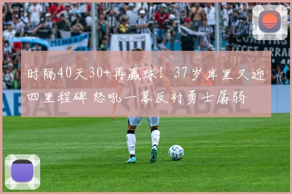 时隔40天30+再赢球！37岁库里又迎四里程碑 怒吼一幕反衬勇士孱弱