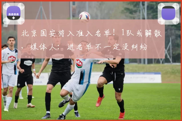 北京国安将入准入名单!1队或解散,媒体人:进名单不一定没纠纷
