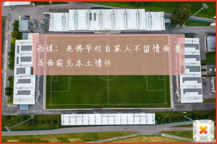 西媒：老佛爷对自家人不留情面 皇马面前无本土情怀