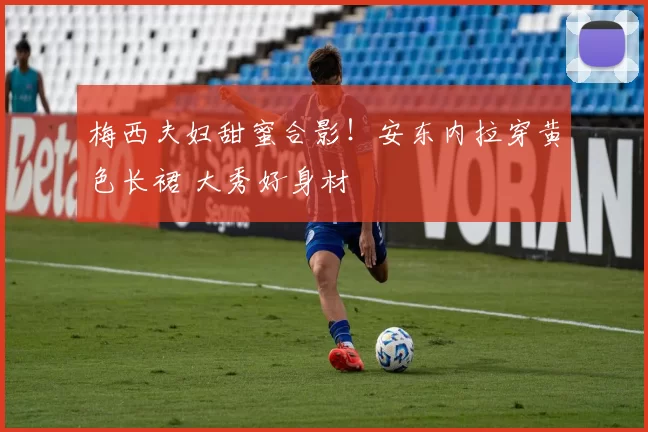 梅西夫妇甜蜜合影！安东内拉穿黄色长裙 大秀好身材