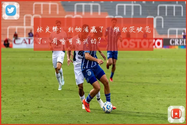 林良锋：利物浦赢了，维尔茨破荒了，有啥可高兴的？