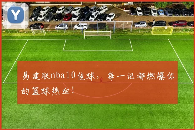 易建联nba10佳球，每一记都燃爆你的篮球热血！