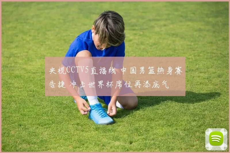 央视CCTV5直播线 中国男篮热身赛告捷 冲击世界杯席位再添底气