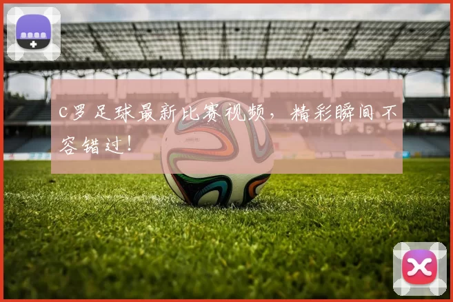 c罗足球最新比赛视频，精彩瞬间不容错过！