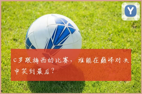 c罗跟梅西的比赛，谁能在巅峰对决中笑到最后？
