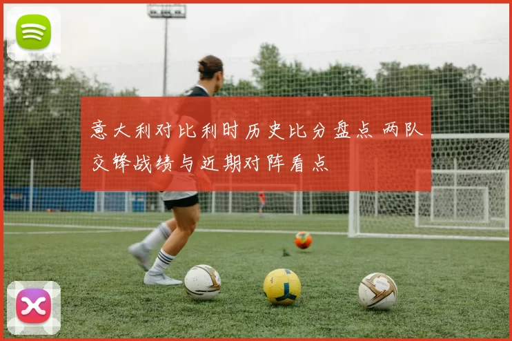 意大利对比利时历史比分盘点 两队交锋战绩与近期对阵看点