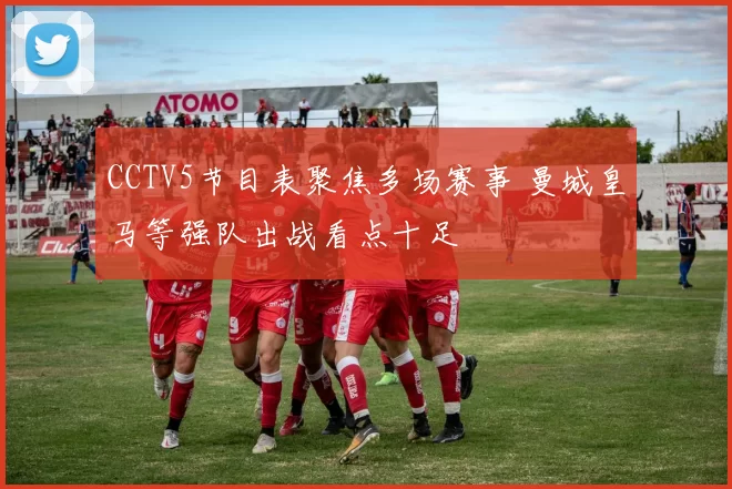 CCTV5节目表聚焦多场赛事 曼城皇马等强队出战看点十足