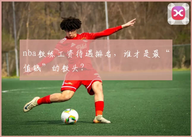nba教练工资待遇排名,谁才是最“值钱”的教头?