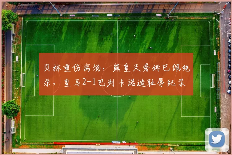 贝林重伤离场,熊皇天秀姆巴佩绝杀,皇马2-1巴列卡诺造耻辱纪录