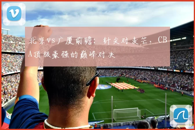 北京vs广厦前瞻：针尖对麦芒，CBA顶级豪强的巅峰对决