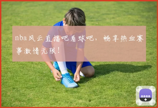 nba风云直播吧看球吧，畅享热血赛事激情无限！