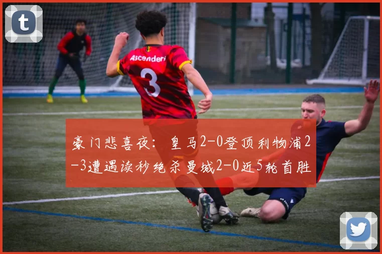 豪门悲喜夜：皇马2-0登顶利物浦2-3遭遇读秒绝杀曼城2-0近5轮首胜_比赛_西甲联赛_欧冠