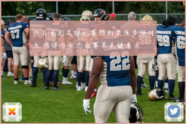 今日竞彩足球比赛预测聚焦多场对决 伤停与状态成赛果关键看点